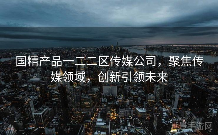 国精产品一二二区传媒公司，聚焦传媒领域，创新引领未来