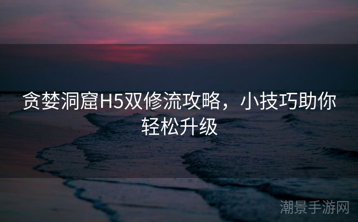 贪婪洞窟H5双修流攻略，小技巧助你轻松升级