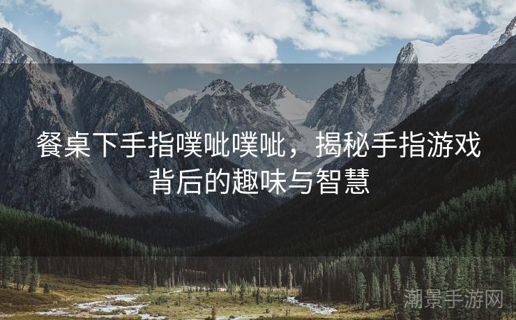 餐桌下手指噗呲噗呲，揭秘手指游戏背后的趣味与智慧