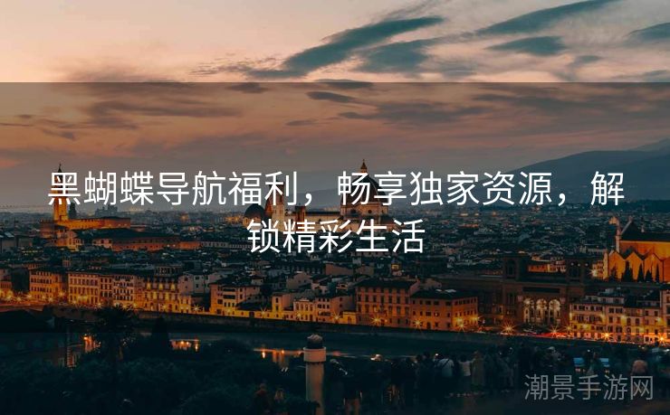 黑蝴蝶导航福利，畅享独家资源，解锁精彩生活