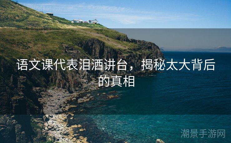 语文课代表泪洒讲台，揭秘太大背后的真相
