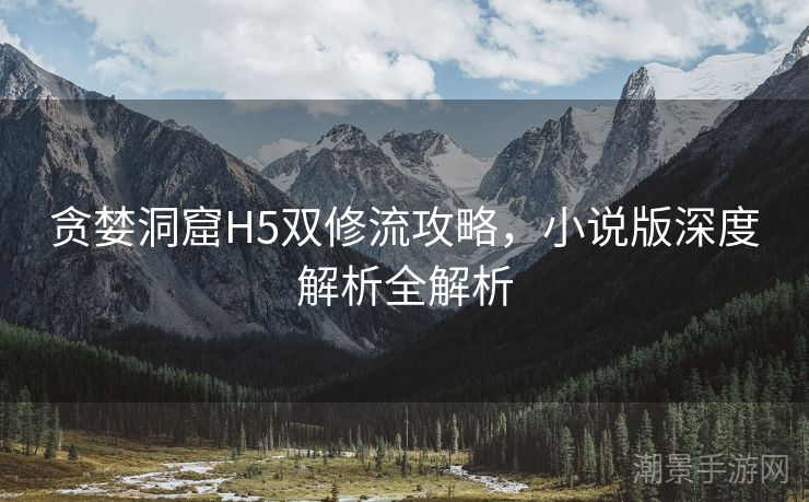 贪婪洞窟H5双修流攻略，小说版深度解析全解析