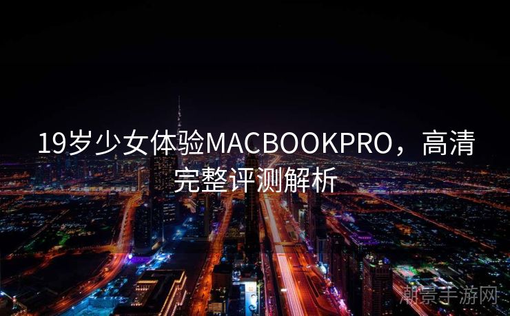 19岁少女体验MACBOOKPRO，高清完整评测解析