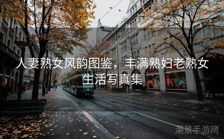 人妻熟女风韵图鉴，丰满熟妇老熟女生活写真集