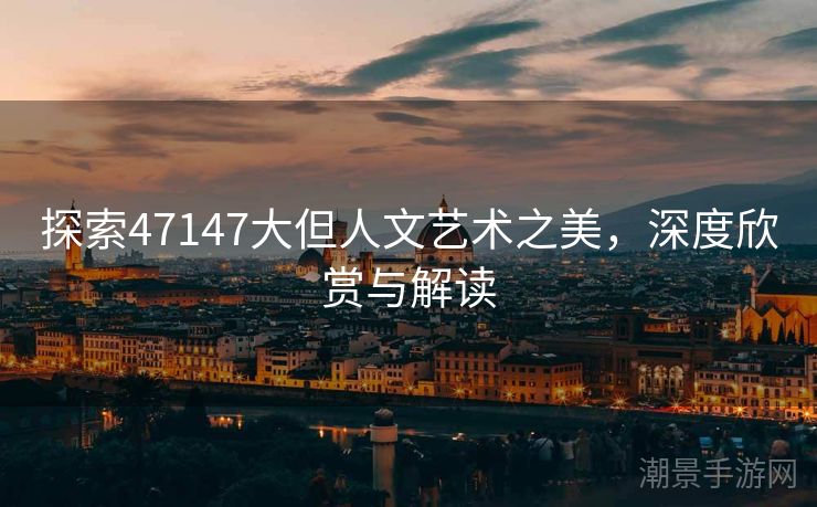 探索47147大但人文艺术之美，深度欣赏与解读