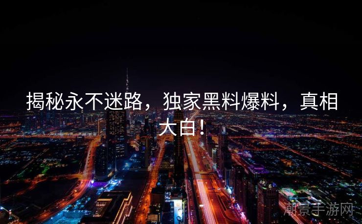 揭秘永不迷路，独家黑料爆料，真相大白！