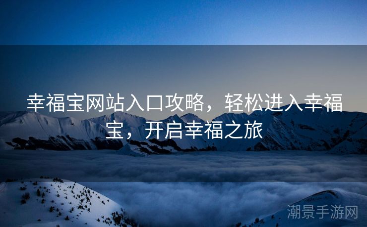 幸福宝网站入口攻略，轻松进入幸福宝，开启幸福之旅