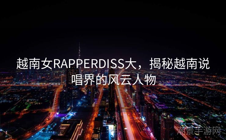 越南女RAPPERDISS大，揭秘越南说唱界的风云人物
