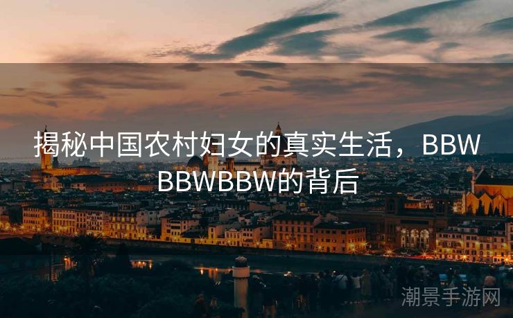 揭秘中国农村妇女的真实生活，BBWBBWBBW的背后