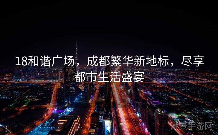 18和谐广场，成都繁华新地标，尽享都市生活盛宴