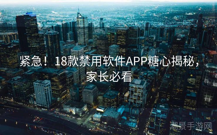 紧急！18款禁用软件APP糖心揭秘，家长必看
