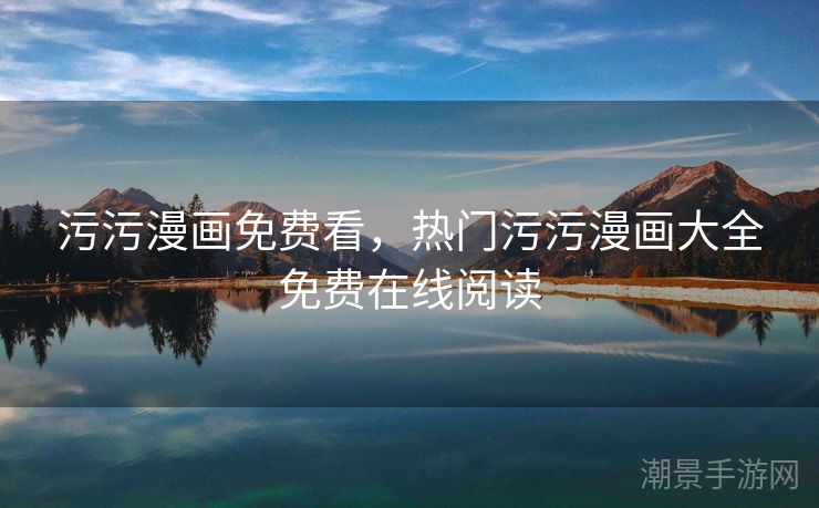污污漫画免费看，热门污污漫画大全免费在线阅读