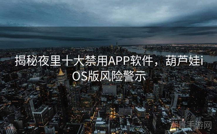 揭秘夜里十大禁用APP软件，葫芦娃iOS版风险警示