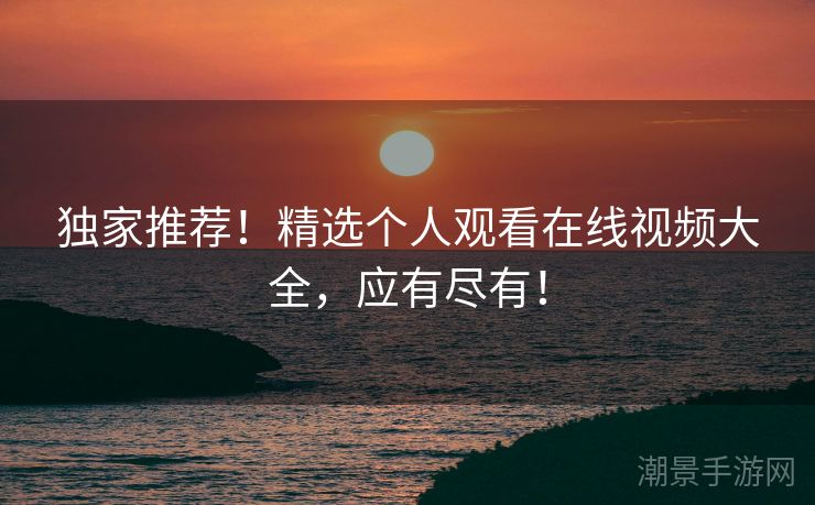 独家推荐！精选个人观看在线视频大全，应有尽有！