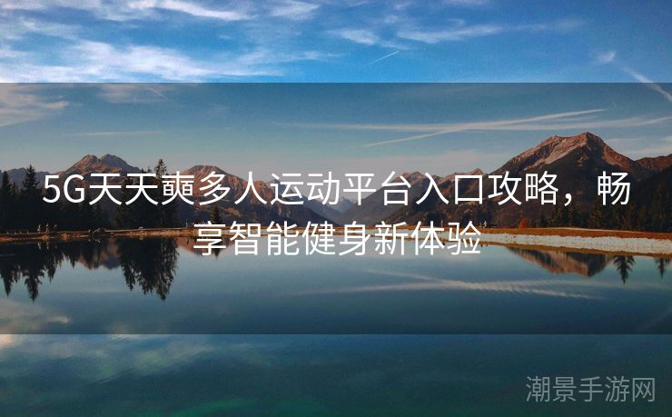 5G天天奭多人运动平台入口攻略，畅享智能健身新体验