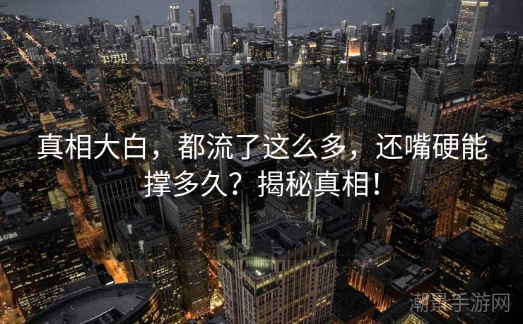 真相大白，都流了这么多，还嘴硬能撑多久？揭秘真相！