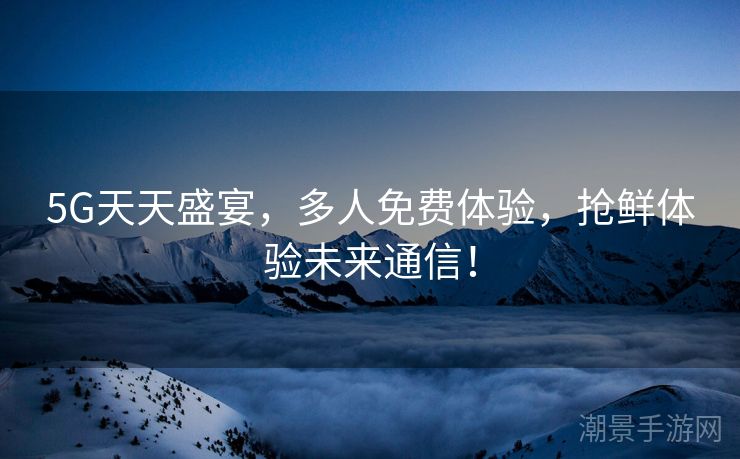 5G天天盛宴，多人免费体验，抢鲜体验未来通信！