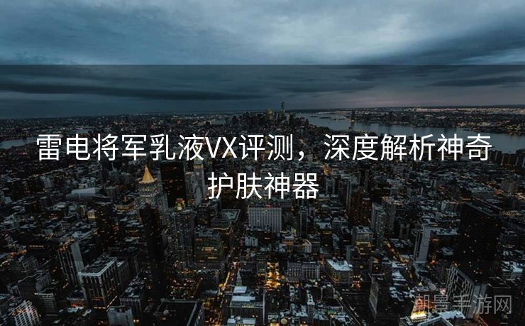 雷电将军乳液VX评测，深度解析神奇护肤神器