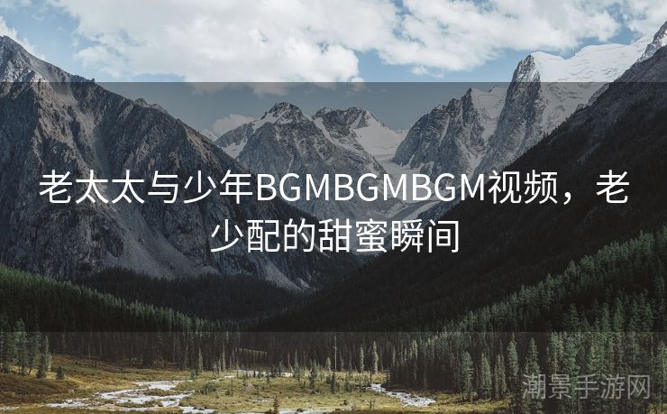 老太太与少年BGMBGMBGM视频，老少配的甜蜜瞬间
