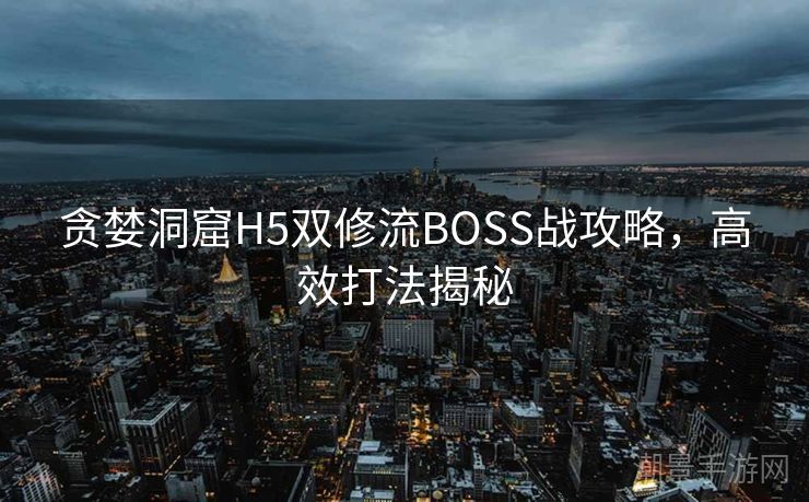 贪婪洞窟H5双修流BOSS战攻略，高效打法揭秘