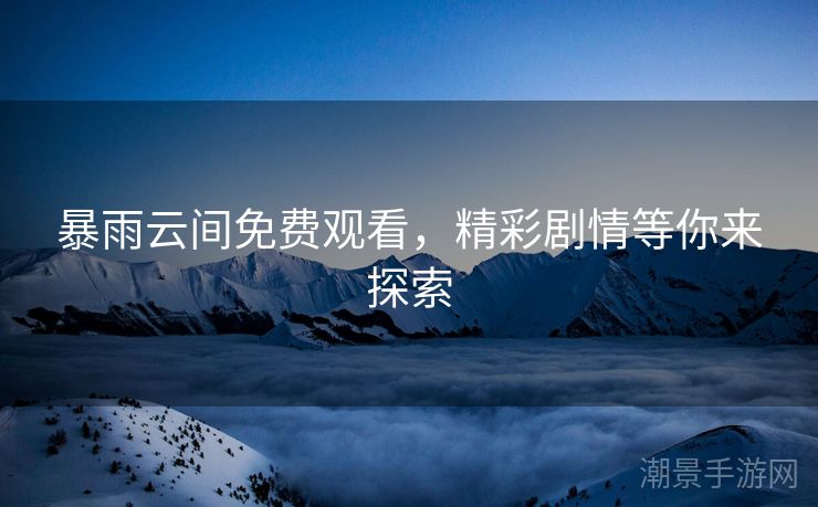 暴雨云间免费观看，精彩剧情等你来探索