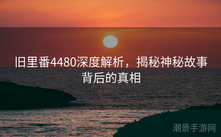 旧里番4480深度解析，揭秘神秘故事背后的真相