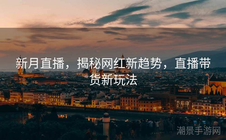 新月直播，揭秘网红新趋势，直播带货新玩法