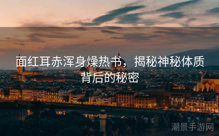 面红耳赤浑身燥热书，揭秘神秘体质背后的秘密