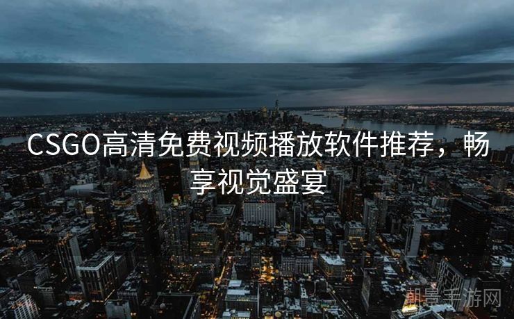 CSGO高清免费视频播放软件推荐，畅享视觉盛宴