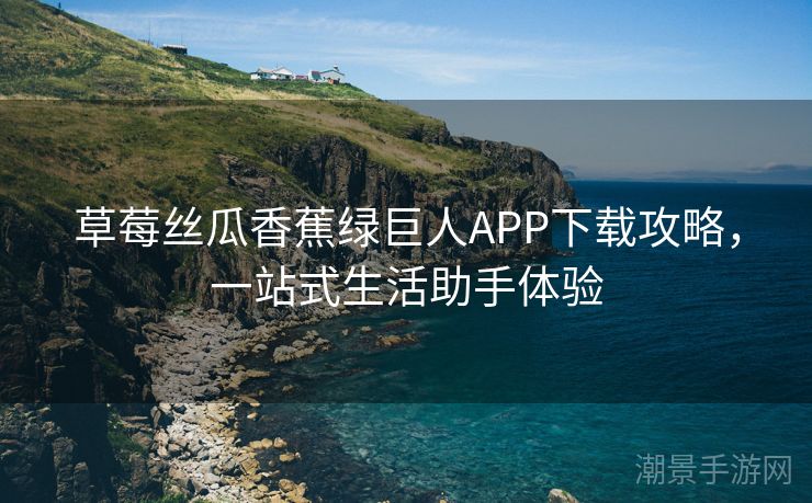 草莓丝瓜香蕉绿巨人APP下载攻略，一站式生活助手体验