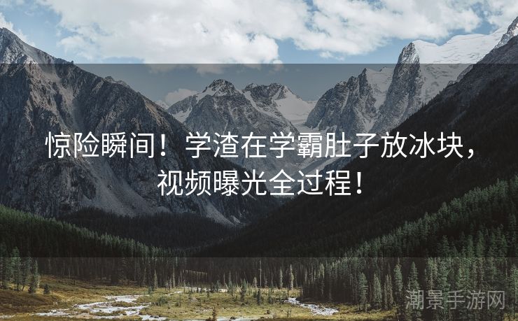 惊险瞬间！学渣在学霸肚子放冰块，视频曝光全过程！