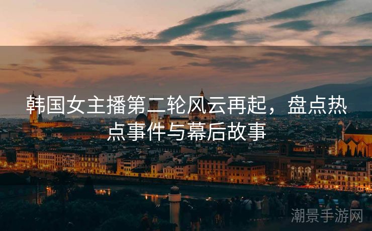 韩国女主播第二轮风云再起，盘点热点事件与幕后故事