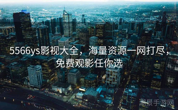 5566ys影视大全，海量资源一网打尽，免费观影任你选