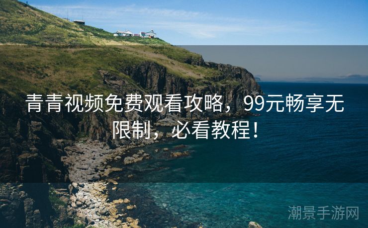 青青视频免费观看攻略，99元畅享无限制，必看教程！