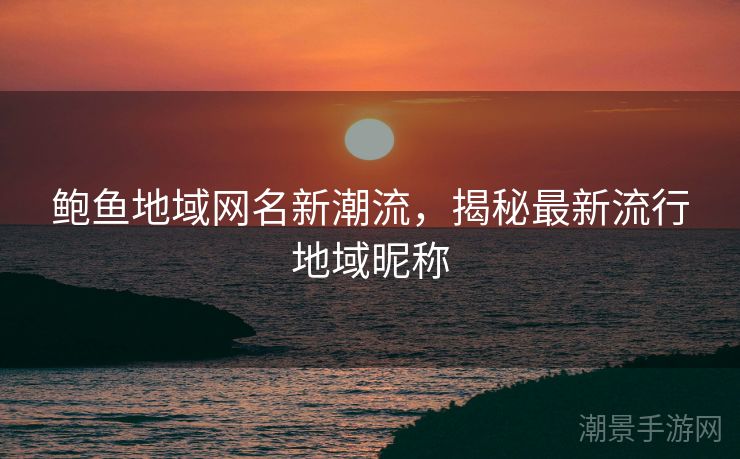 鲍鱼地域网名新潮流，揭秘最新流行地域昵称