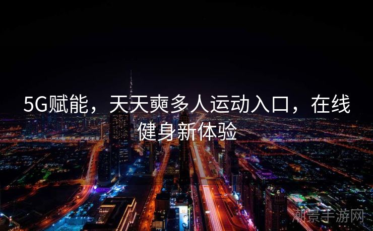 5G赋能，天天奭多人运动入口，在线健身新体验