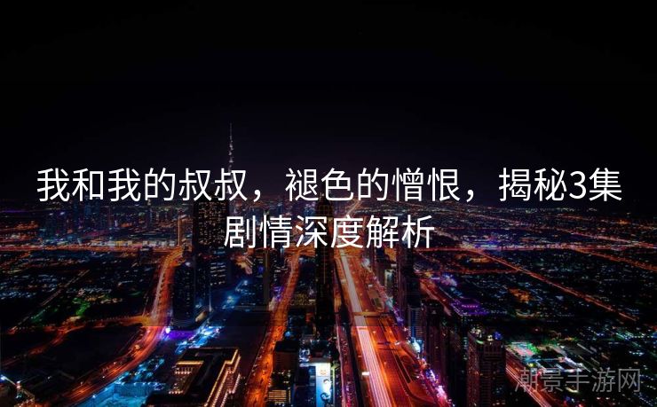 我和我的叔叔，褪色的憎恨，揭秘3集剧情深度解析
