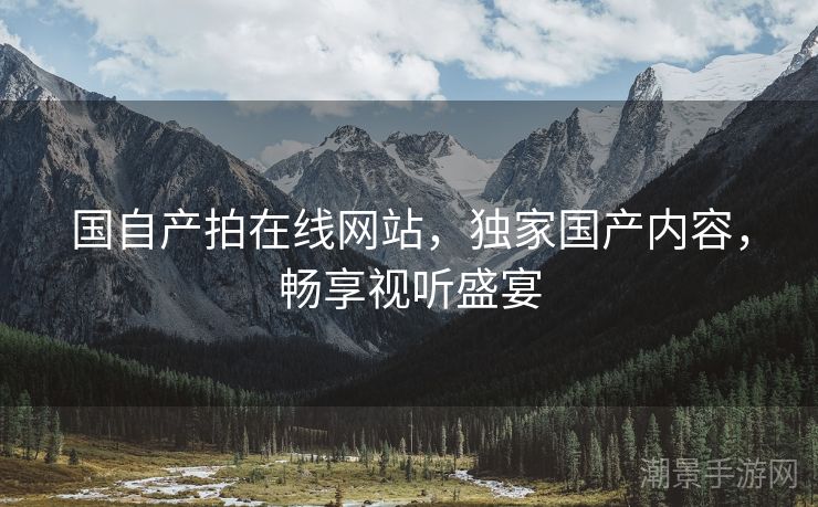 国自产拍在线网站，独家国产内容，畅享视听盛宴