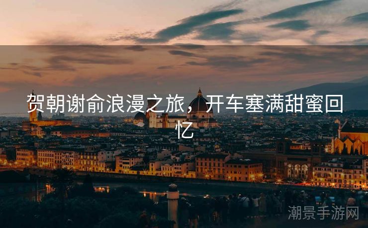 贺朝谢俞浪漫之旅，开车塞满甜蜜回忆