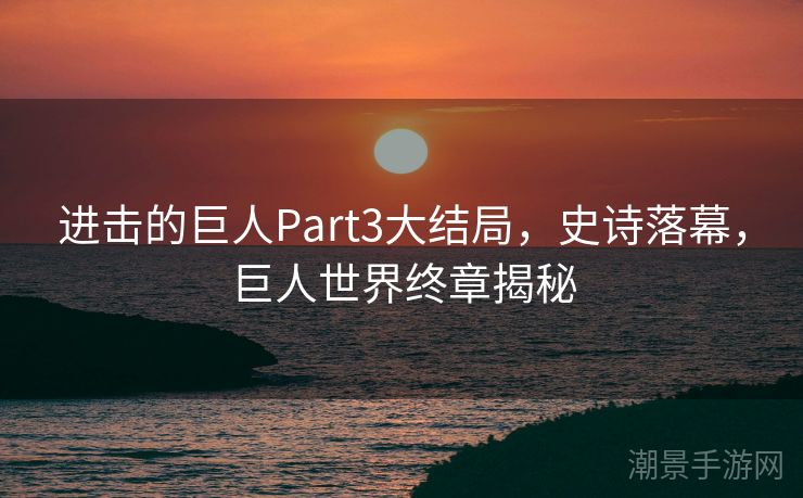进击的巨人Part3大结局，史诗落幕，巨人世界终章揭秘