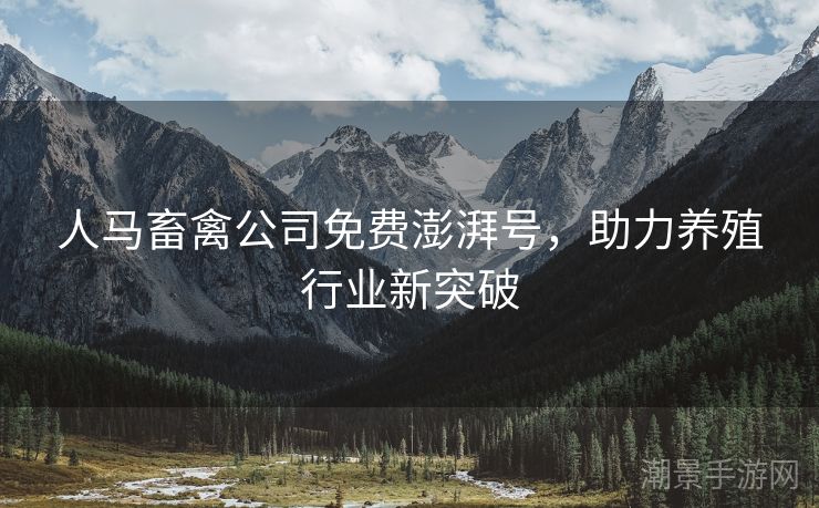 人马畜禽公司免费澎湃号，助力养殖行业新突破