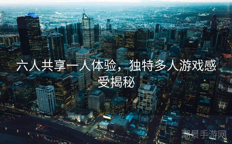 六人共享一人体验，独特多人游戏感受揭秘
