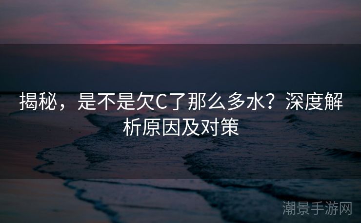 揭秘，是不是欠C了那么多水？深度解析原因及对策