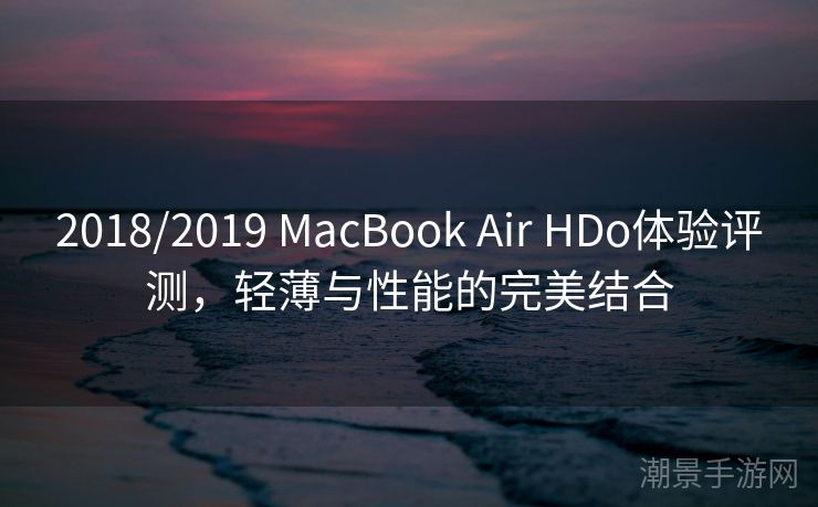 2018/2019 MacBook Air HDo体验评测，轻薄与性能的完美结合