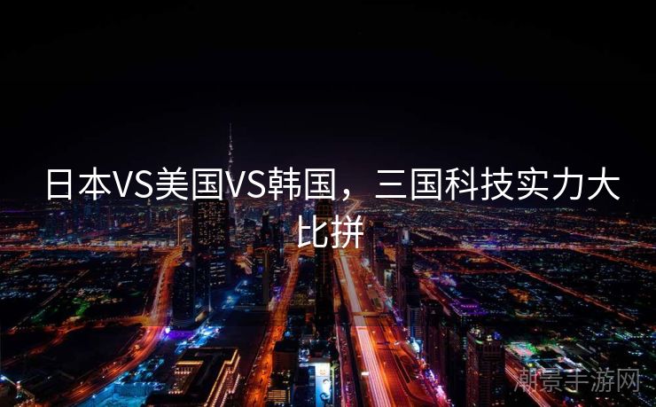 日本VS美国VS韩国，三国科技实力大比拼