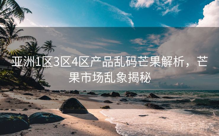 亚洲1区3区4区产品乱码芒果解析，芒果市场乱象揭秘