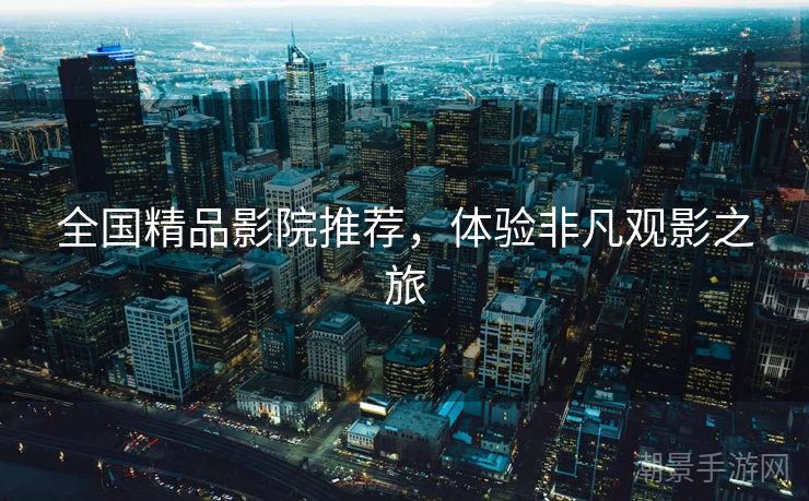 全国精品影院推荐，体验非凡观影之旅