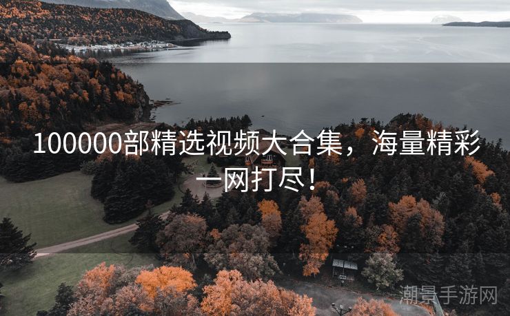 100000部精选视频大合集，海量精彩一网打尽！