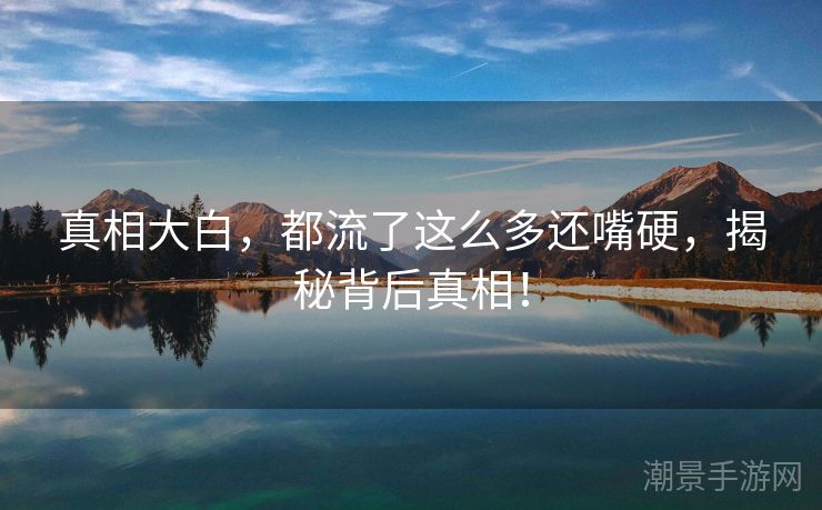 真相大白，都流了这么多还嘴硬，揭秘背后真相！