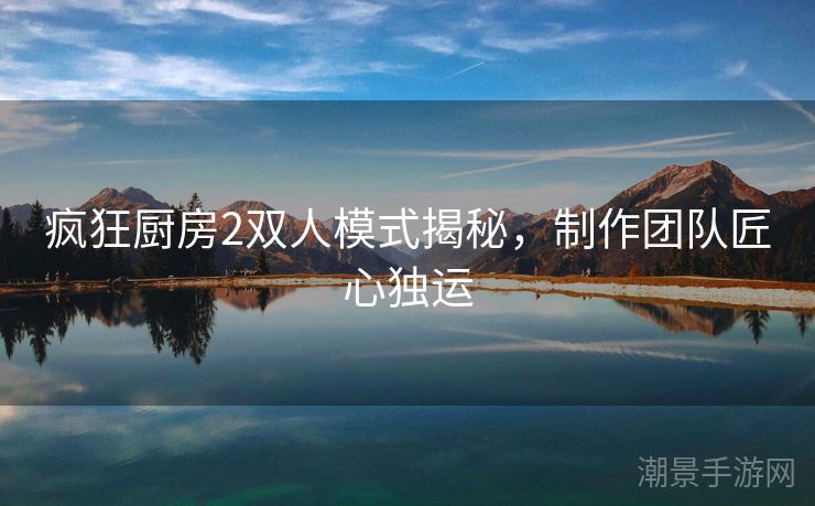 疯狂厨房2双人模式揭秘，制作团队匠心独运
